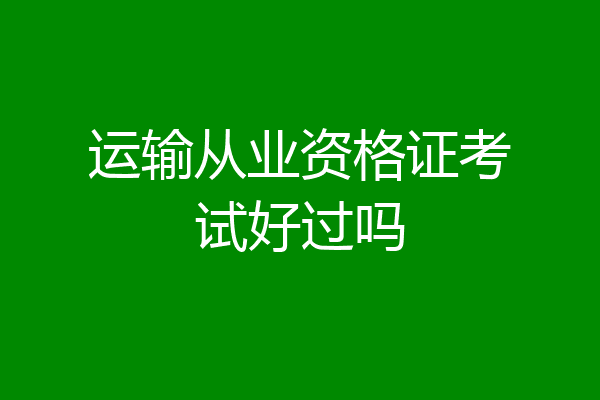运输从业资格证考试好过吗