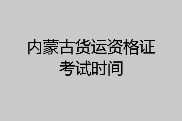 内蒙古货运资格证考试时间