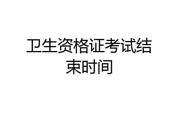 卫生资格证考试结束时间