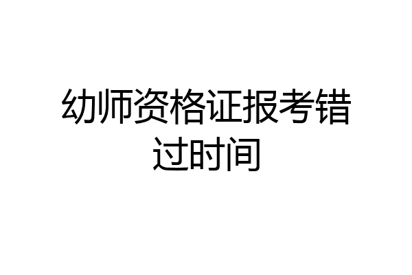 幼师资格证报考错过时间