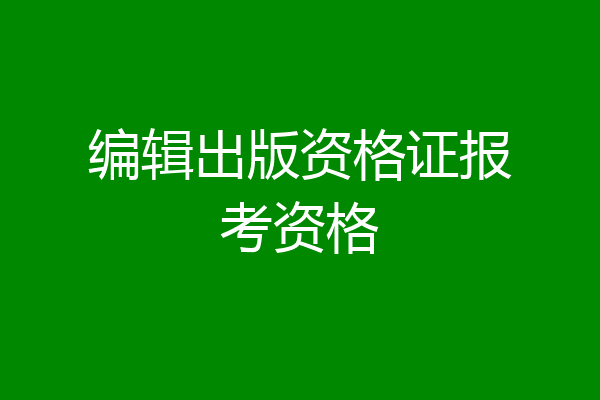 编辑出版资格证报考资格