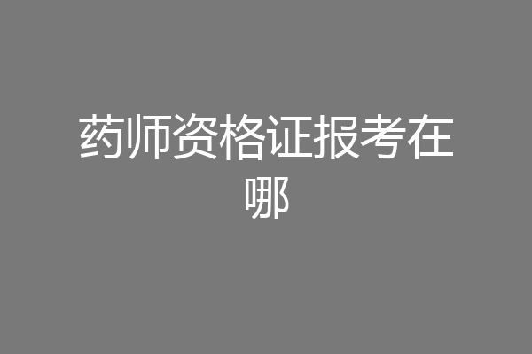 药师资格证报考在哪