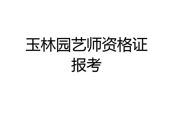 玉林园艺师资格证报考
