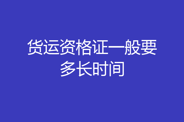 货运资格证一般要多长时间