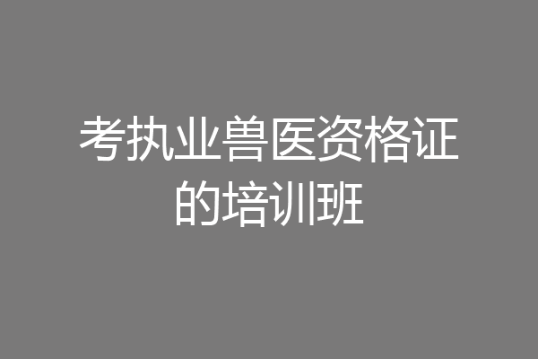 考执业兽医资格证的培训班