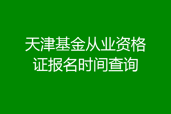 天津基金从业资格证报名时间查询