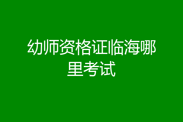 幼师资格证临海哪里考试