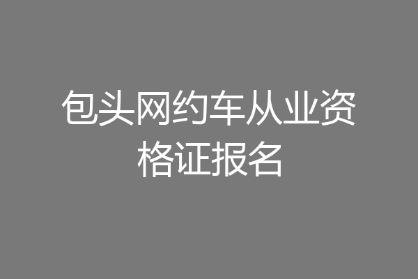 包头网约车从业资格证报名