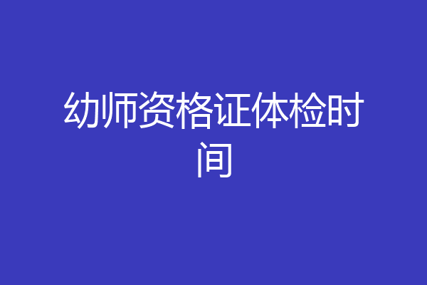 幼师资格证体检时间