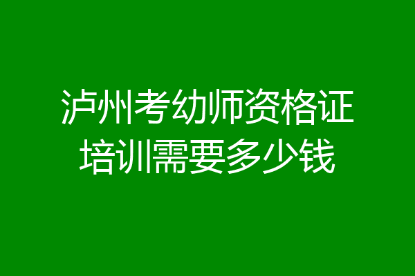 泸州考幼师资格证培训需要多少钱