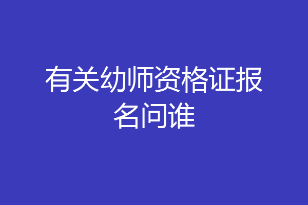 有关幼师资格证报名问谁