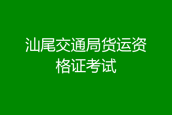 汕尾交通局货运资格证考试