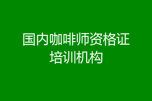 国内咖啡师资格证培训机构