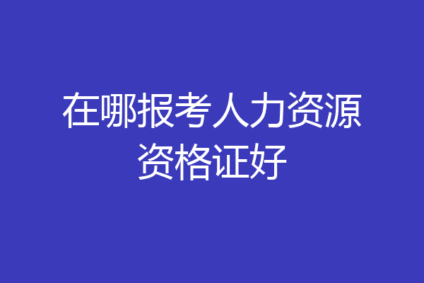 在哪报考人力资源资格证好
