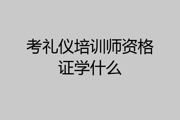 考礼仪培训师资格证学什么