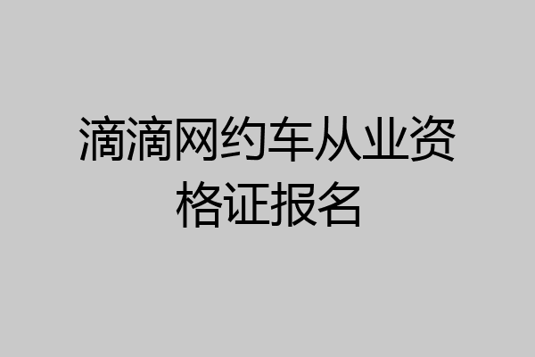 滴滴网约车从业资格证报名