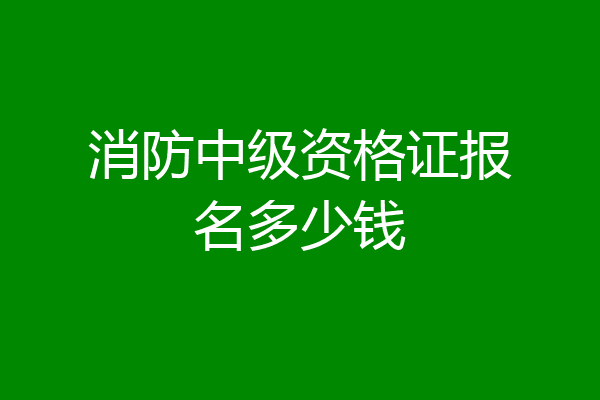 消防中级资格证报名多少钱