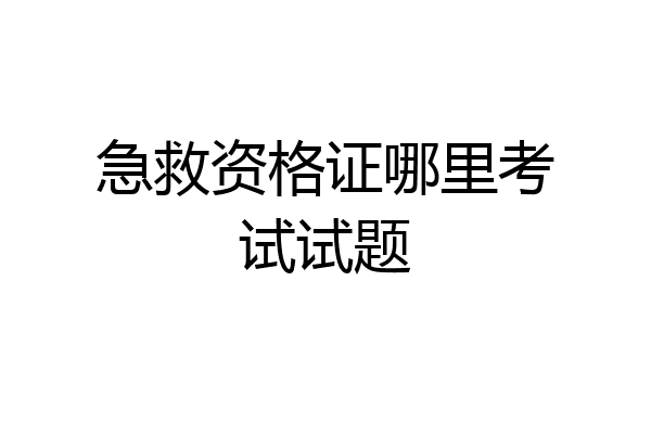 急救资格证哪里考试试题