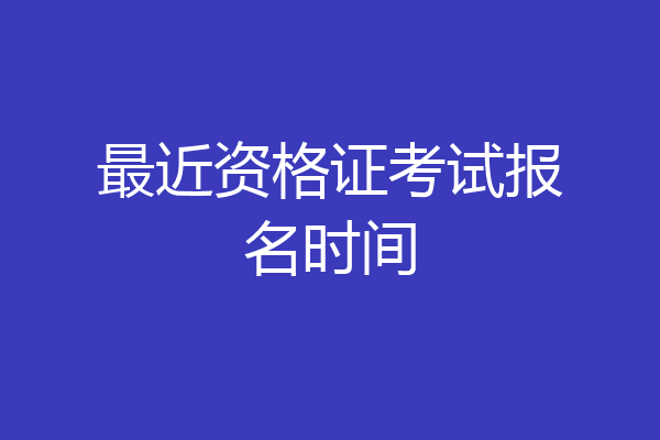 最近资格证考试报名时间