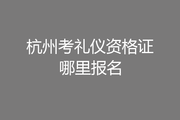 杭州考礼仪资格证哪里报名