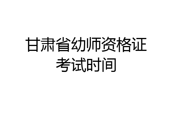 甘肃省幼师资格证考试时间