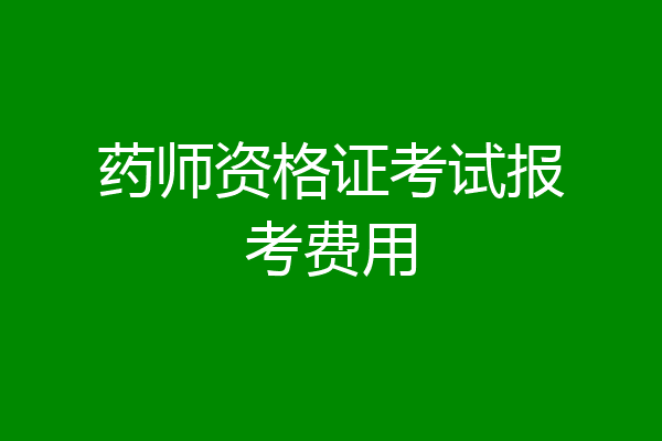 药师资格证考试报考费用