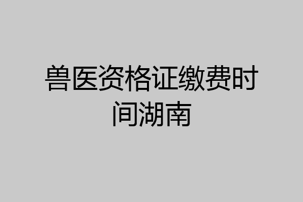 兽医资格证缴费时间湖南