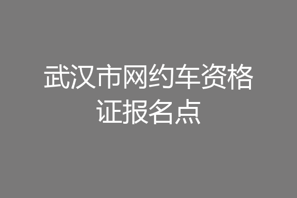 武汉市网约车资格证报名点