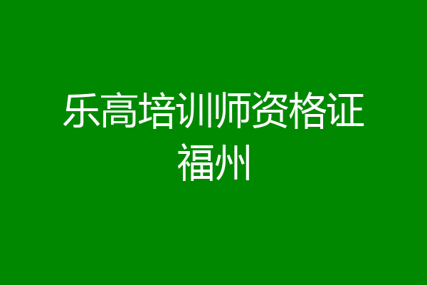 乐高培训师资格证福州