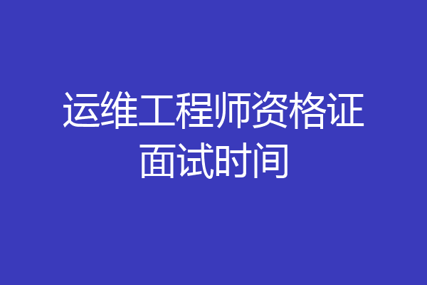 运维工程师资格证面试时间