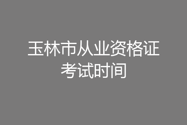 玉林市从业资格证考试时间