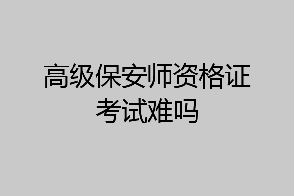 高级保安师资格证考试难吗