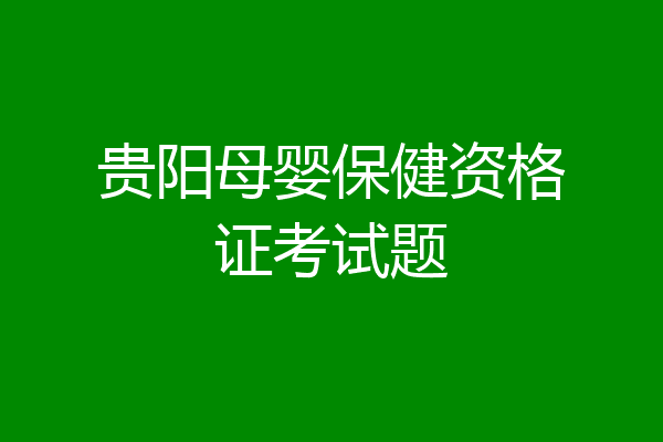 贵阳母婴保健资格证考试题