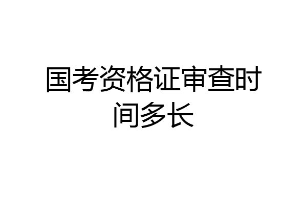 国考资格证审查时间多长