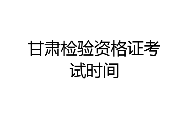 甘肃检验资格证考试时间