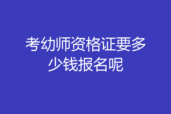 考幼师资格证要多少钱报名呢