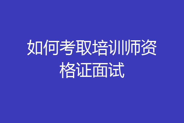 如何考取培训师资格证面试