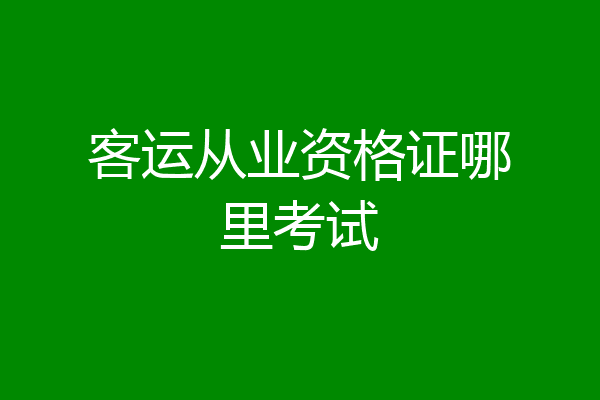 客运从业资格证哪里考试