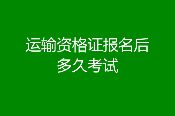 运输资格证报名后多久考试