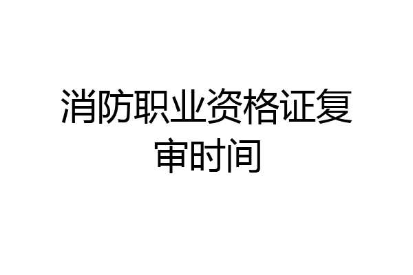 消防职业资格证复审时间