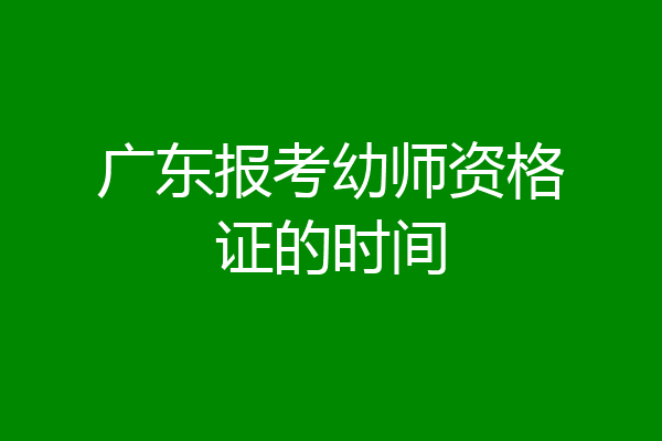 广东报考幼师资格证的时间