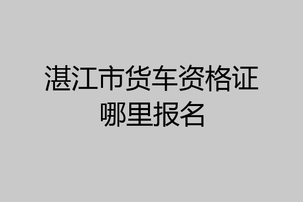 湛江市货车资格证哪里报名