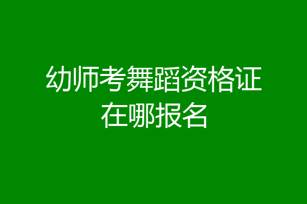 幼师考舞蹈资格证在哪报名