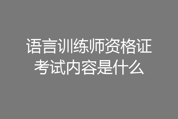 语言训练师资格证考试内容是什么