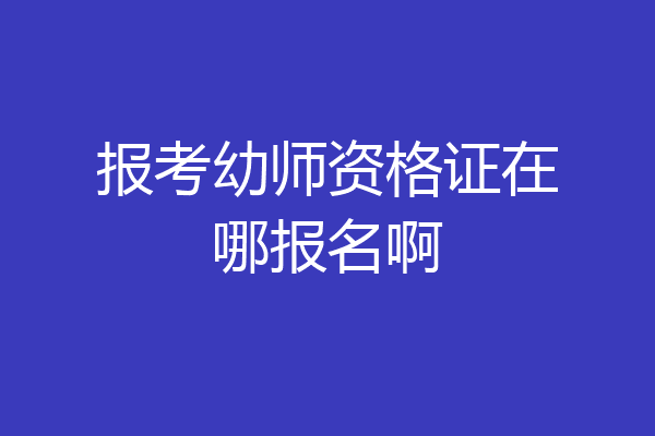 报考幼师资格证在哪报名啊