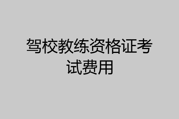 驾校教练资格证考试费用