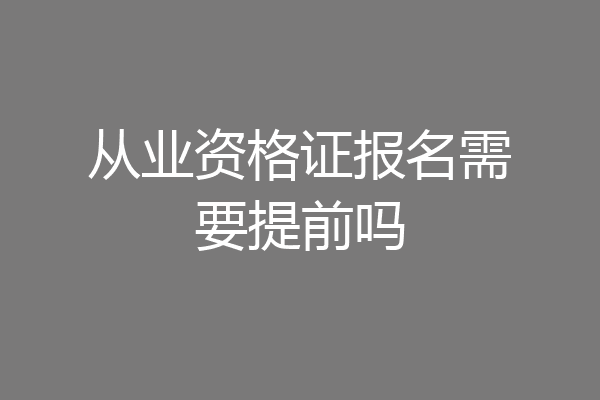 从业资格证报名需要提前吗