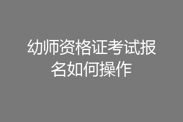 幼师资格证考试报名如何操作