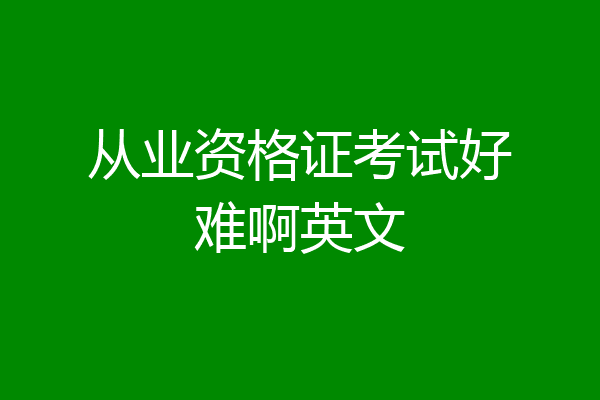 从业资格证考试好难啊英文