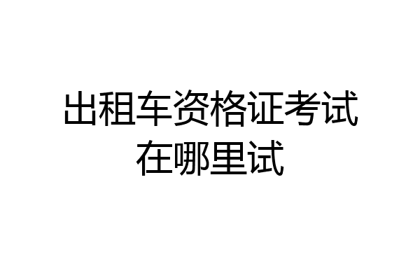 出租车资格证考试在哪里试